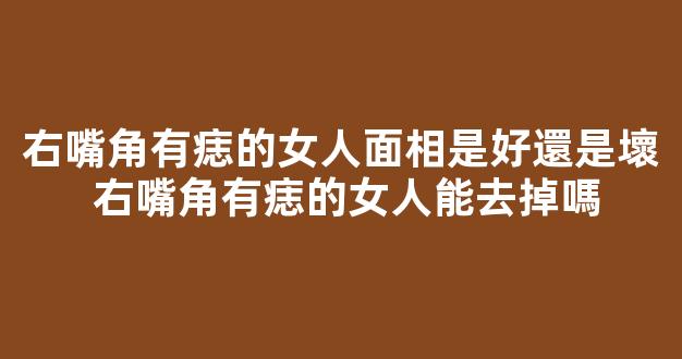 右嘴角有痣的女人面相是好還是壞 右嘴角有痣的女人能去掉嗎